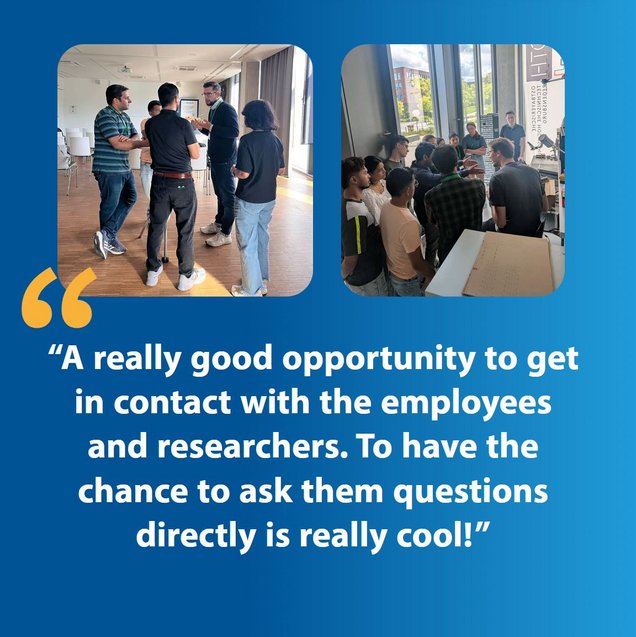 “A really good opportunity to get in contact with the employees and researchers. To have the chance to ask them questions directly is really cool!”